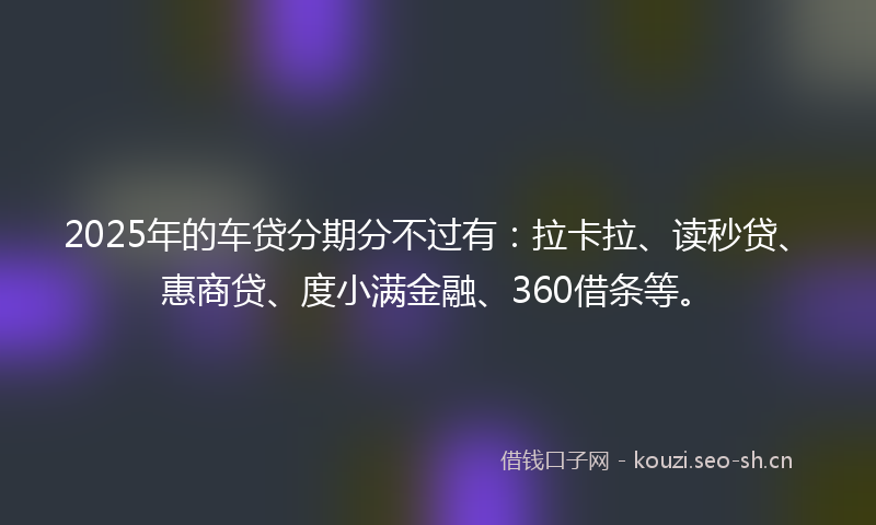 2025年的车贷分期分不过有：拉卡拉、读秒贷、惠商贷、度小满金融、360借条等。