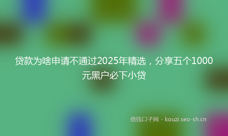 贷款为啥申请不通过2025年精选，分享五个1000元黑户必下小贷