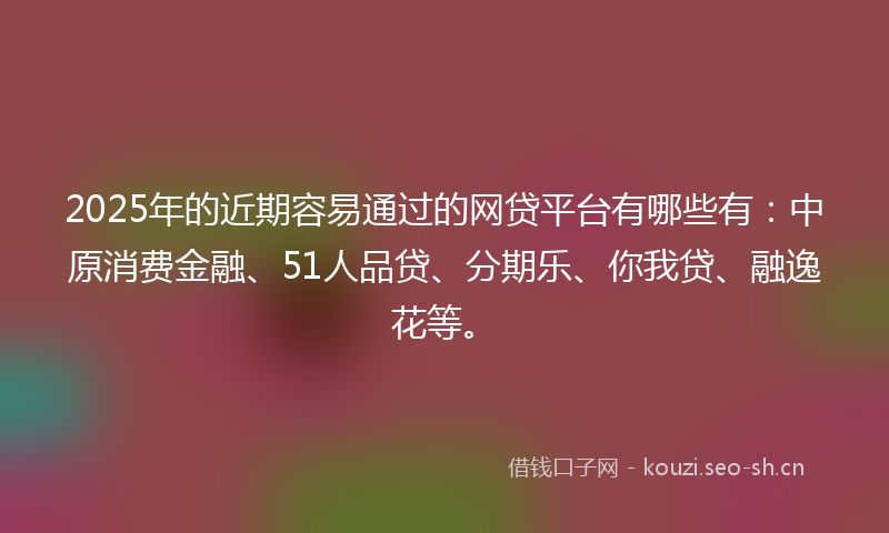 2025年的近期容易通过的网贷平台有哪些有:中原消费金融、51人品贷、分期乐、你我贷、融逸花等。