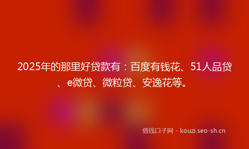 2025年的那里好贷款有：百度有钱花、51人品贷、e微贷、微粒贷、安逸花等。