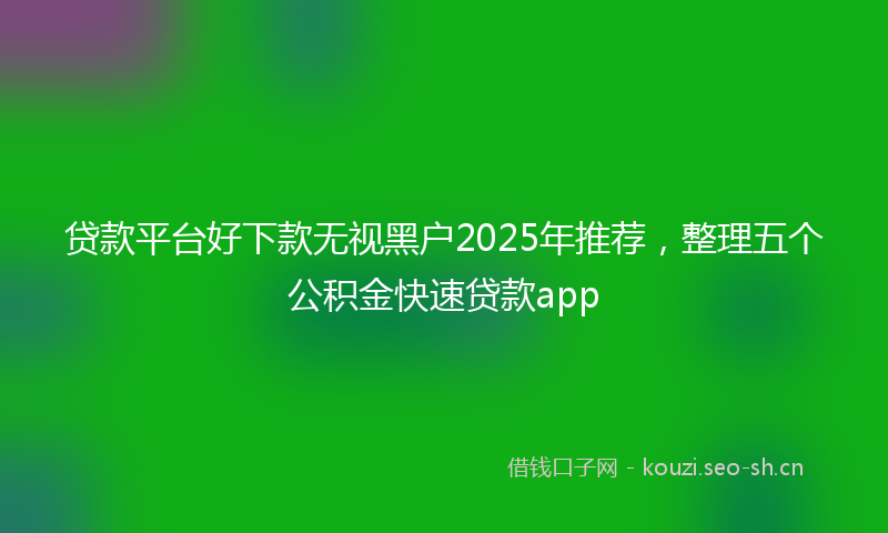 贷款平台好下款无视黑户2025年推荐，整理五个公积金快速贷款app