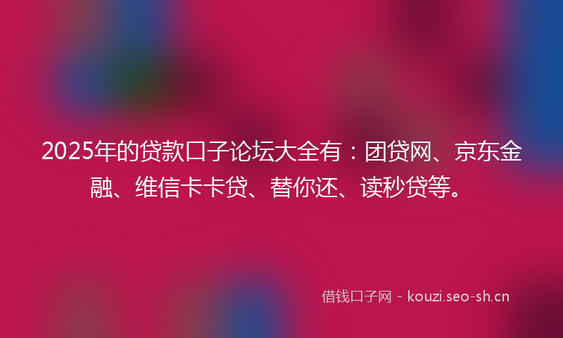2025年的贷款口子论坛大全有：团贷网、京东金融、维信卡卡贷、替你还、读秒贷等。