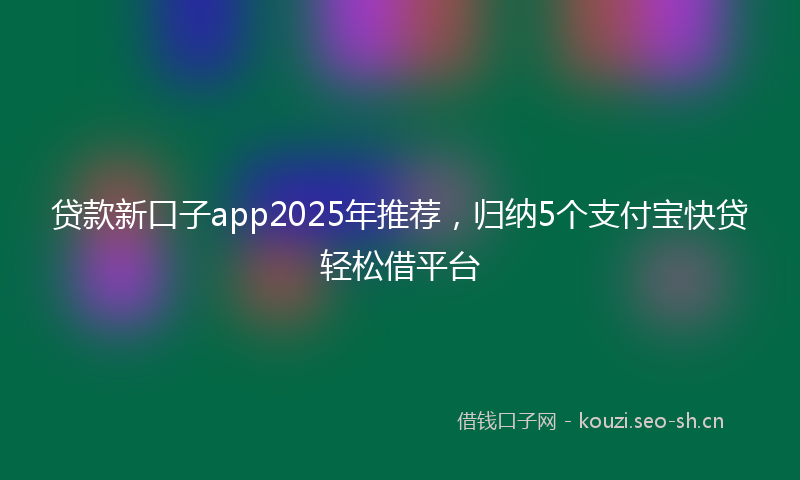 贷款新口子app2025年推荐，归纳5个支付宝快贷轻松借平台