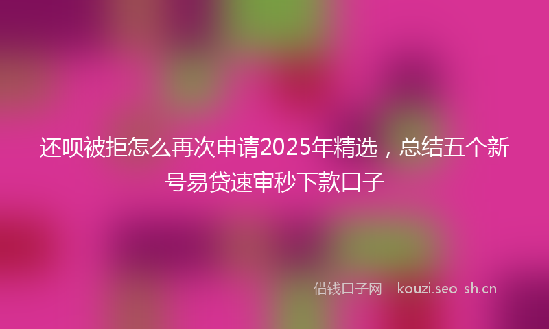 还呗被拒怎么再次申请2025年精选,总结五个新号易贷速审秒下款口子