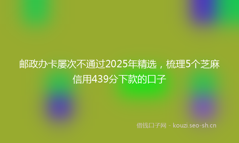 邮政办卡屡次不通过2025年精选，梳理5个芝麻信用439分下款的口子