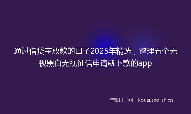通过借贷宝放款的口子2025年精选，整理五个无视黑白无视征信申请就下款的app