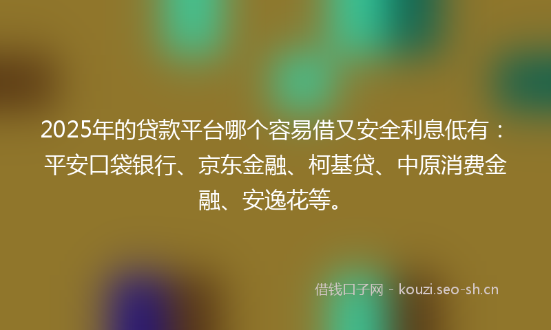 2025年的贷款平台哪个容易借又安全利息低有：平安口袋银行、京东金融、柯基贷、中原消费金融、安逸花等。