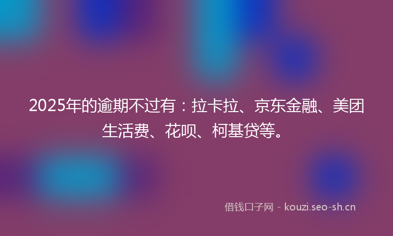2025年的逾期不过有：拉卡拉、京东金融、美团生活费、花呗、柯基贷等。