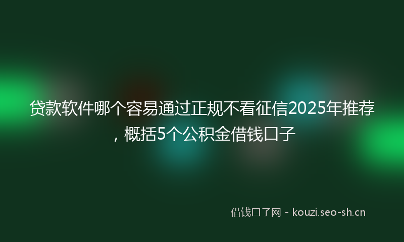 贷款软件哪个容易通过正规不看征信2025年推荐，概括5个公积金借钱口子
