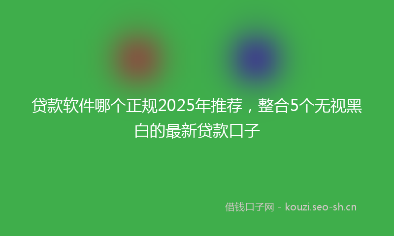贷款软件哪个正规2025年推荐,整合5个无视黑白的最新贷款口子