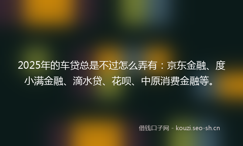 2025年的车贷总是不过怎么弄有：京东金融、度小满金融、滴水贷、花呗、中原消费金融等。