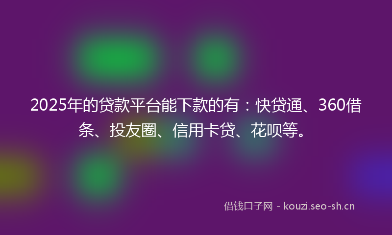 2025年的贷款平台能下款的有：快贷通、360借条、投友圈、信用卡贷、花呗等。