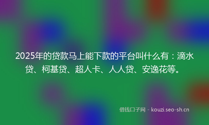 2025年的贷款马上能下款的平台叫什么有：滴水贷、柯基贷、超人卡、人人贷、安逸花等。