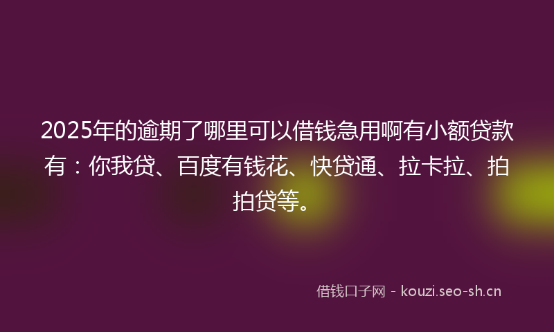 2025年的逾期了哪里可以借钱急用啊有小额贷款有:你我贷、百度有钱花、快贷通、拉卡拉、拍拍贷等。
