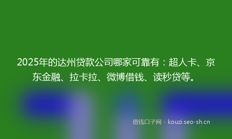 2025年的达州贷款公司哪家可靠有：超人卡、京东金融、拉卡拉、微博借钱、读秒贷等。