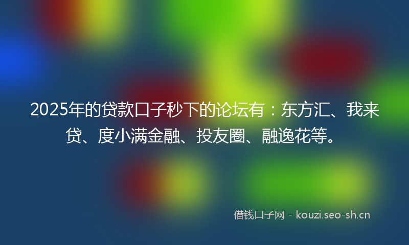 2025年的贷款口子秒下的论坛有：东方汇、我来贷、度小满金融、投友圈、融逸花等。