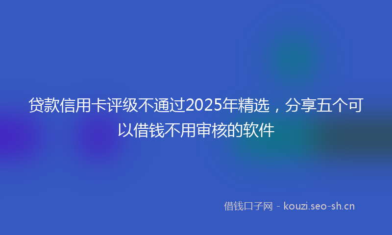 贷款信用卡评级不通过2025年精选，分享五个可以借钱不用审核的软件