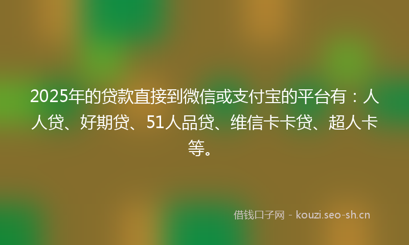2025年的贷款直接到微信或支付宝的平台有：人人贷、好期贷、51人品贷、维信卡卡贷、超人卡等。