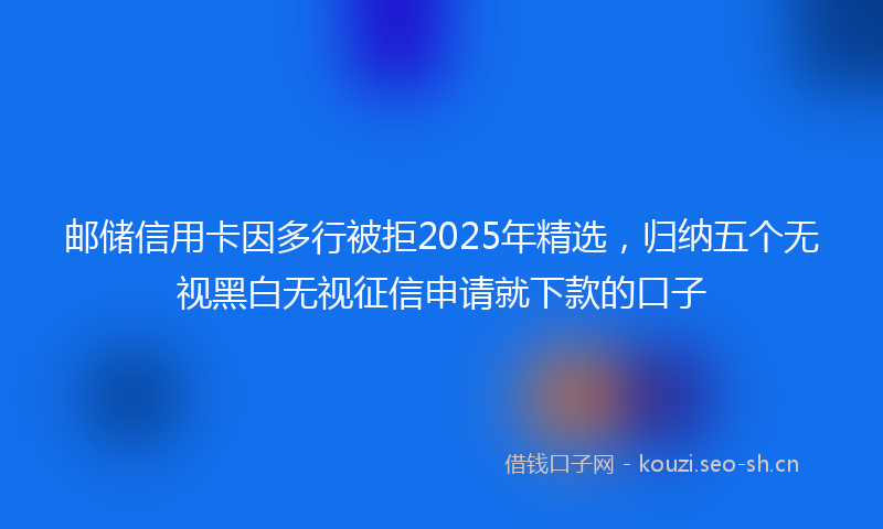 邮储信用卡因多行被拒2025年精选，归纳五个无视黑白无视征信申请就下款的口子