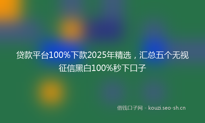 贷款平台100%下款2025年精选，汇总五个无视征信黑白100%秒下口子