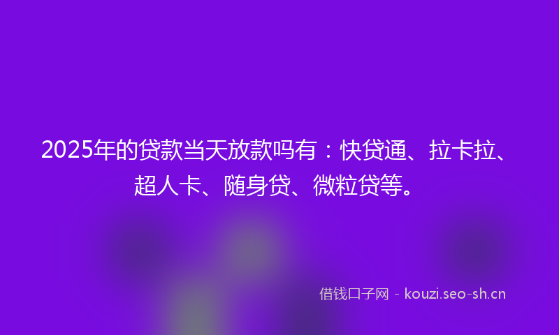 2025年的贷款当天放款吗有：快贷通、拉卡拉、超人卡、随身贷、微粒贷等。