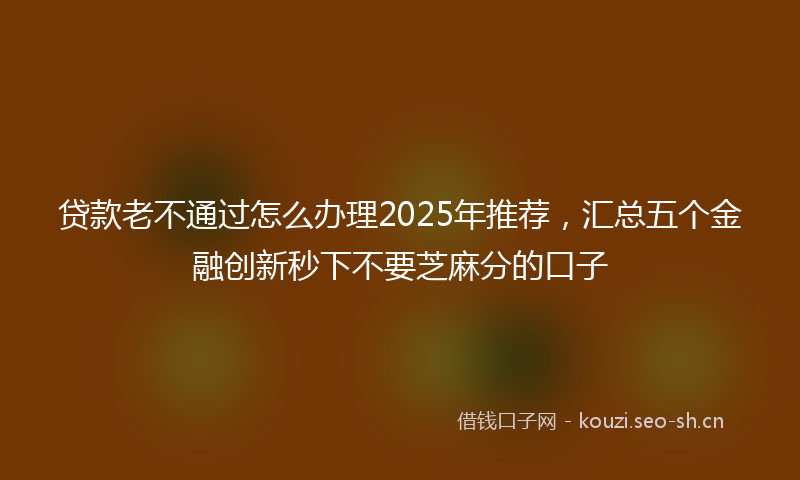 贷款老不通过怎么办理2025年推荐，汇总五个金融创新秒下不要芝麻分的口子