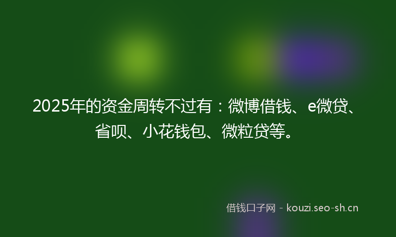 2025年的资金周转不过有：微博借钱、e微贷、省呗、小花钱包、微粒贷等。