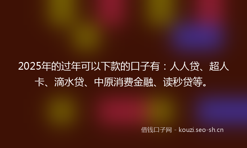 2025年的过年可以下款的口子有:人人贷、超人卡、滴水贷、中原消费金融、读秒贷等。