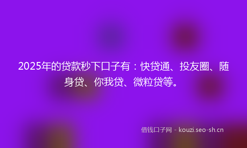 2025年的贷款秒下口子有：快贷通、投友圈、随身贷、你我贷、微粒贷等。
