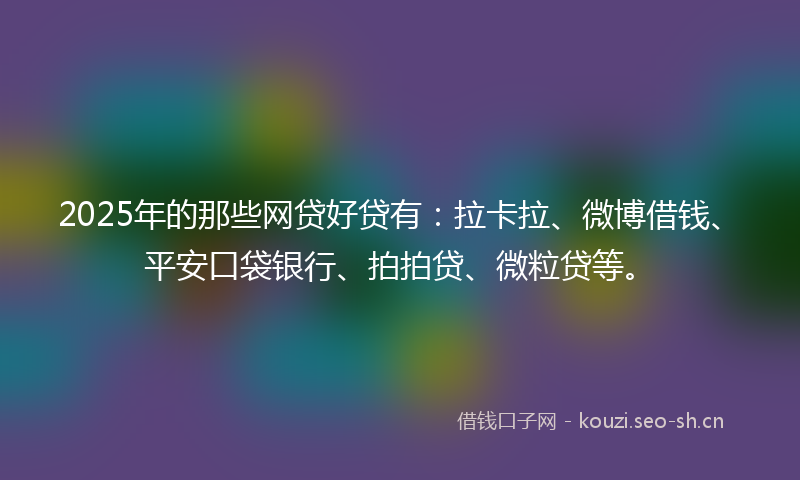 2025年的那些网贷好贷有：拉卡拉、微博借钱、平安口袋银行、拍拍贷、微粒贷等。