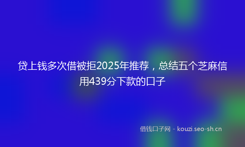 贷上钱多次借被拒2025年推荐，总结五个芝麻信用439分下款的口子