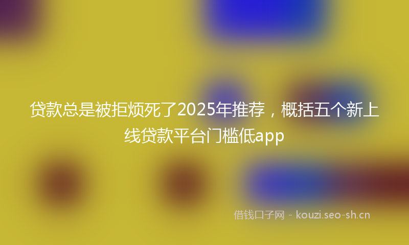 贷款总是被拒烦死了2025年推荐，概括五个新上线贷款平台门槛低app