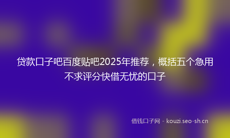贷款口子吧百度贴吧2025年推荐，概括五个急用不求评分快借无忧的口子