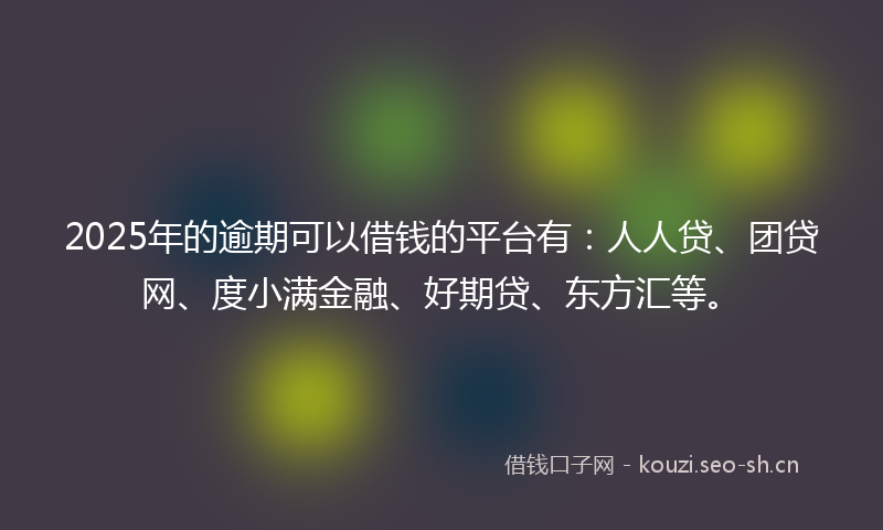 2025年的逾期可以借钱的平台有：人人贷、团贷网、度小满金融、好期贷、东方汇等。