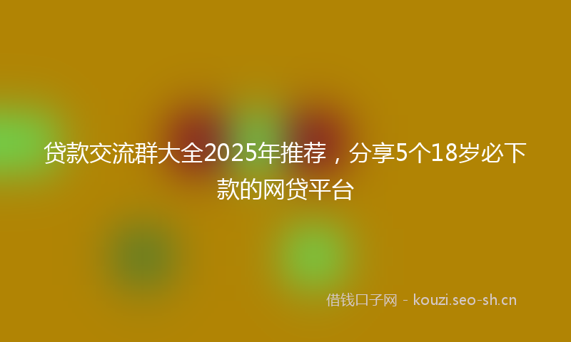 贷款交流群大全2025年推荐，分享5个18岁必下款的网贷平台