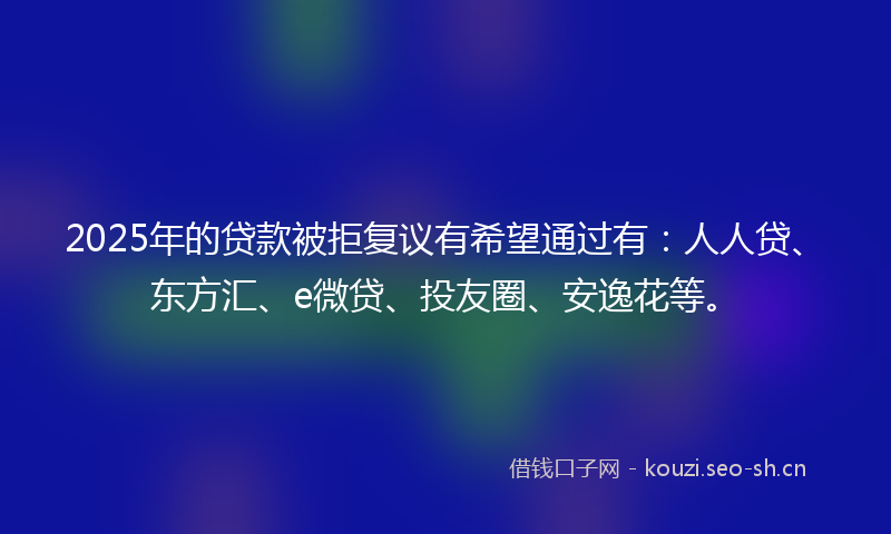2025年的贷款被拒复议有希望通过有：人人贷、东方汇、e微贷、投友圈、安逸花等。