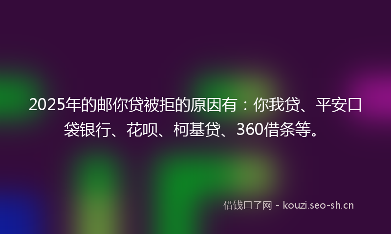 2025年的邮你贷被拒的原因有:你我贷、平安口袋银行、花呗、柯基贷、360借条等。