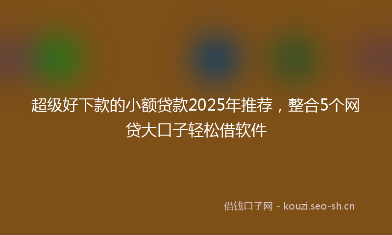 超级好下款的小额贷款2025年推荐，整合5个网贷大口子轻松借软件