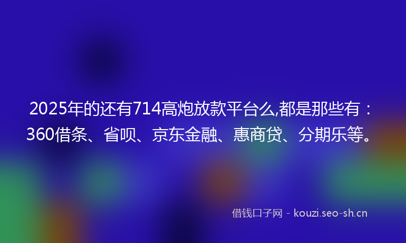 2025年的还有714高炮放款平台么,都是那些有：360借条、省呗、京东金融、惠商贷、分期乐等。