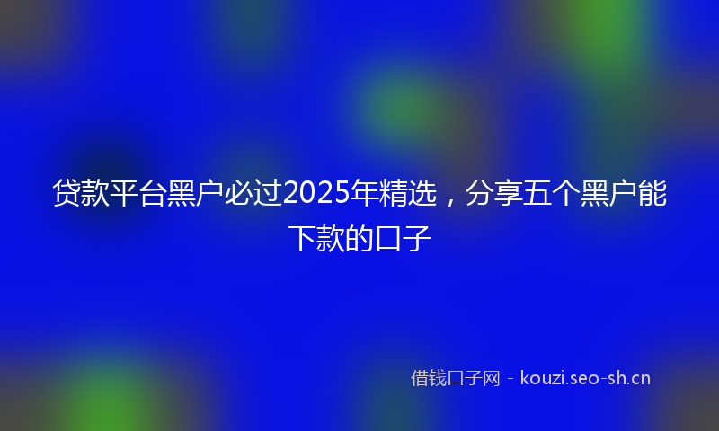 贷款平台黑户必过2025年精选，分享五个黑户能下款的口子