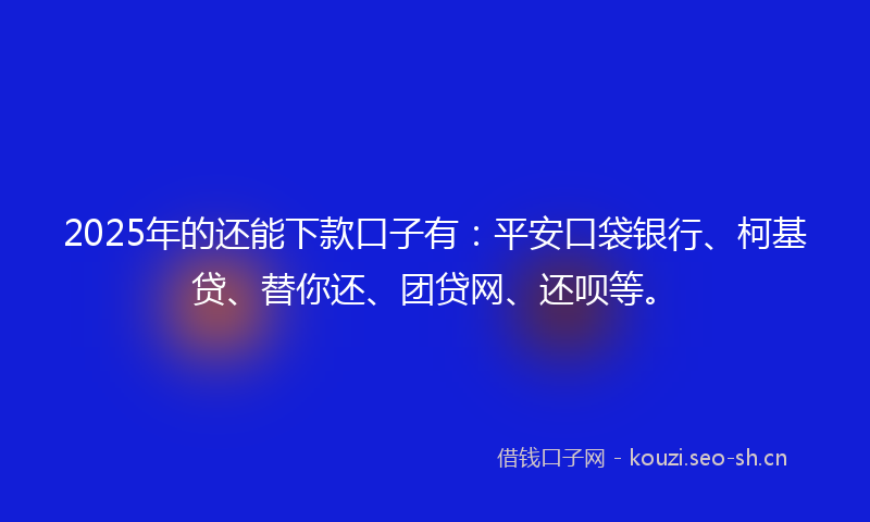 2025年的还能下款口子有：平安口袋银行、柯基贷、替你还、团贷网、还呗等。
