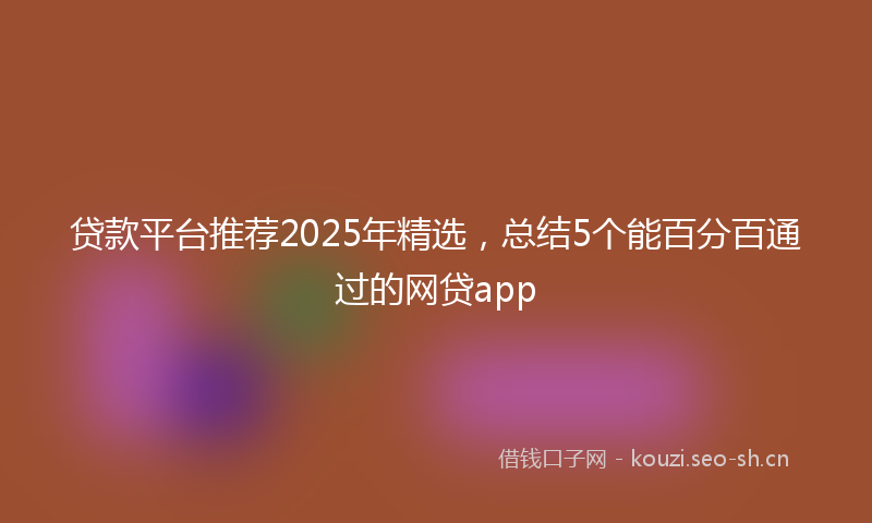 贷款平台推荐2025年精选，总结5个能百分百通过的网贷app