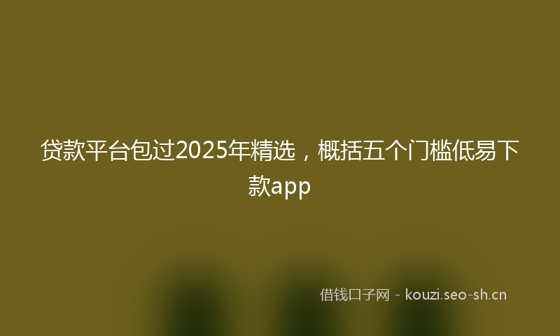 贷款平台包过2025年精选，概括五个门槛低易下款app