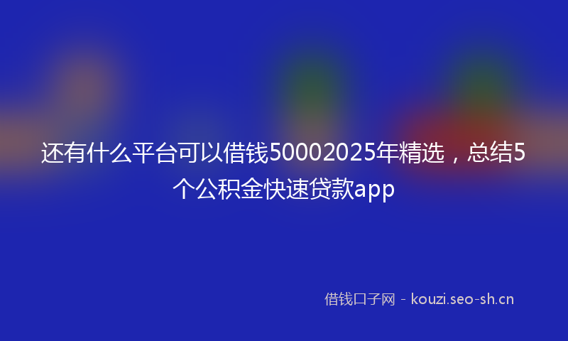 还有什么平台可以借钱50002025年精选，总结5个公积金快速贷款app