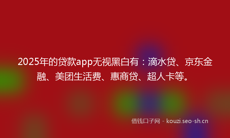 2025年的贷款app无视黑白有：滴水贷、京东金融、美团生活费、惠商贷、超人卡等。