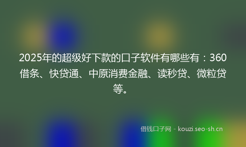 2025年的超级好下款的口子软件有哪些有：360借条、快贷通、中原消费金融、读秒贷、微粒贷等。