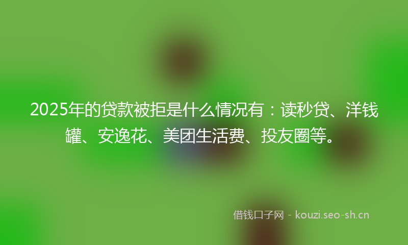2025年的贷款被拒是什么情况有：读秒贷、洋钱罐、安逸花、美团生活费、投友圈等。