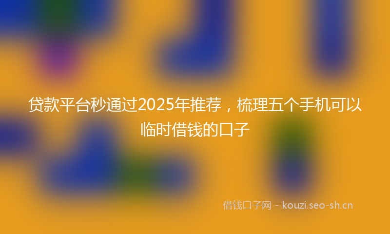 贷款平台秒通过2025年推荐，梳理五个手机可以临时借钱的口子