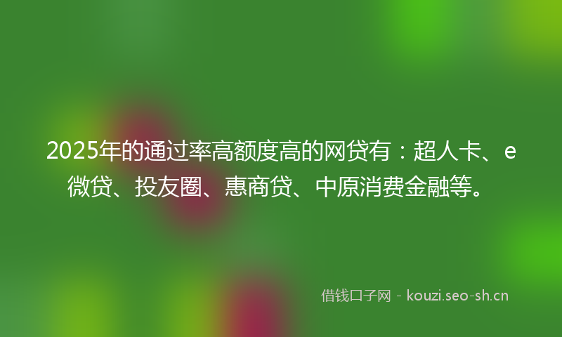2025年的通过率高额度高的网贷有：超人卡、e微贷、投友圈、惠商贷、中原消费金融等。