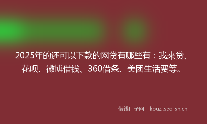 2025年的还可以下款的网贷有哪些有：我来贷、花呗、微博借钱、360借条、美团生活费等。